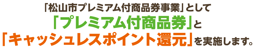 「松山市プレミアム付商品券事業」として「プレミアム付商品券」と「キャッシュレスポイント還元」を実施します。