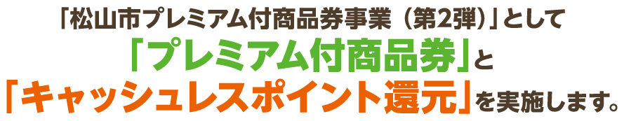 「松山市プレミアム付商品券事業(第2弾)」として「プレミアム付商品券」と「キャッシュレスポイント還元」を実施します。